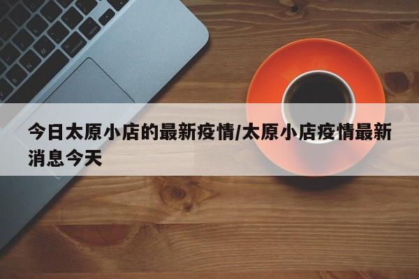 今日太原小店的最新疫情/太原小店疫情最新消息今天