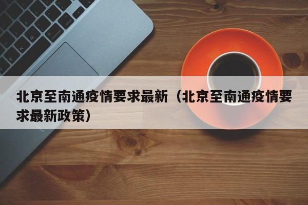 北京至南通疫情要求最新（北京至南通疫情要求最新政策）