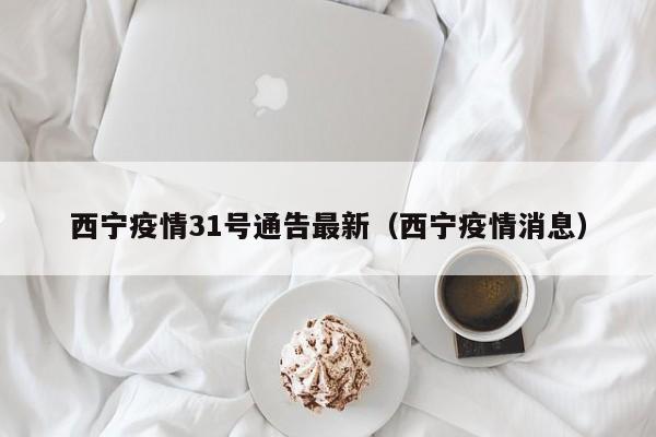 西宁疫情31号通告最新（西宁疫情消息）