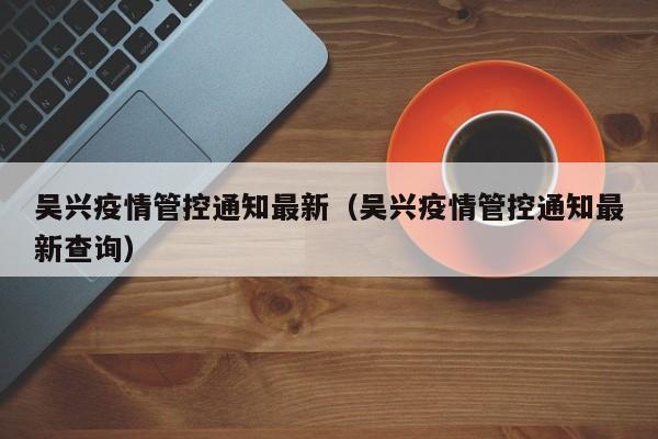 吴兴疫情管控通知最新（吴兴疫情管控通知最新查询）