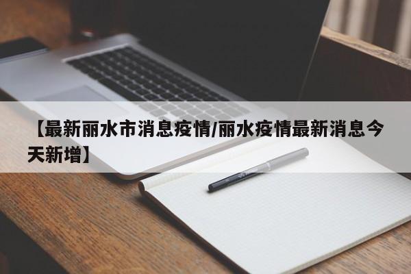 【最新丽水市消息疫情/丽水疫情最新消息今天新增】