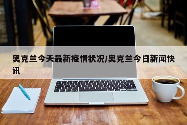 奥克兰今天最新疫情状况/奥克兰今日新闻快讯