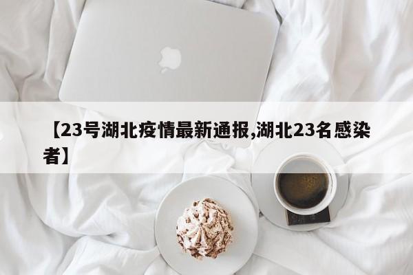 【23号湖北疫情最新通报,湖北23名感染者】