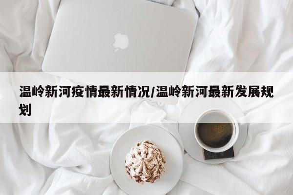 温岭新河疫情最新情况/温岭新河最新发展规划