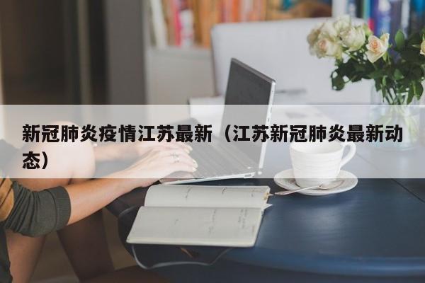 新冠肺炎疫情江苏最新（江苏新冠肺炎最新动态）