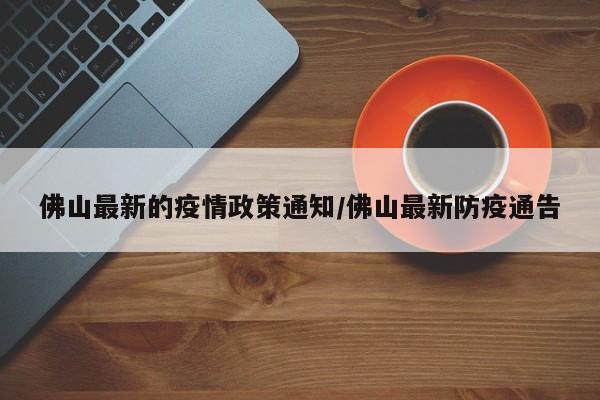 佛山最新的疫情政策通知/佛山最新防疫通告