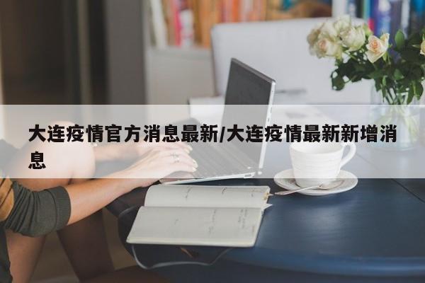 大连疫情官方消息最新/大连疫情最新新增消息