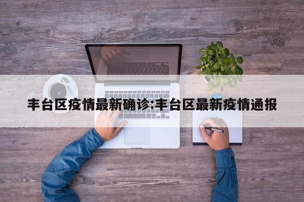 丰台区疫情最新确诊:丰台区最新疫情通报