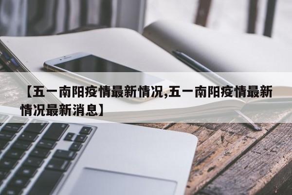 【五一南阳疫情最新情况,五一南阳疫情最新情况最新消息】