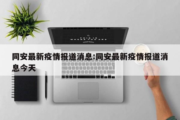 同安最新疫情报道消息:同安最新疫情报道消息今天