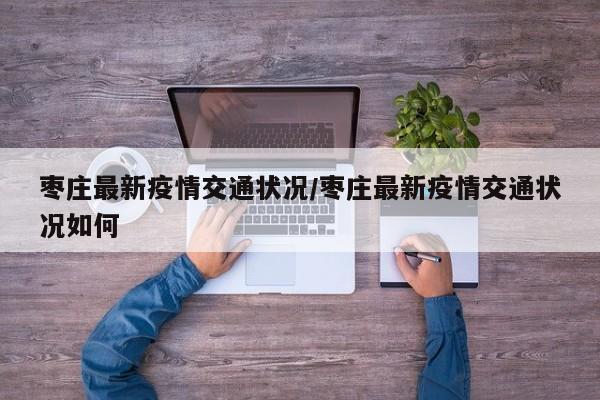 枣庄最新疫情交通状况/枣庄最新疫情交通状况如何