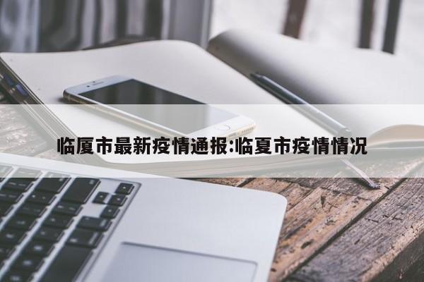临厦市最新疫情通报:临夏市疫情情况