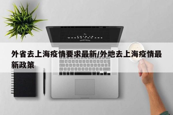 外省去上海疫情要求最新/外地去上海疫情最新政策