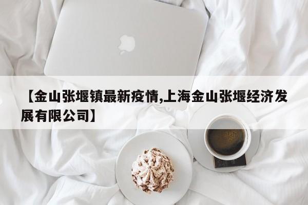 【金山张堰镇最新疫情,上海金山张堰经济发展有限公司】