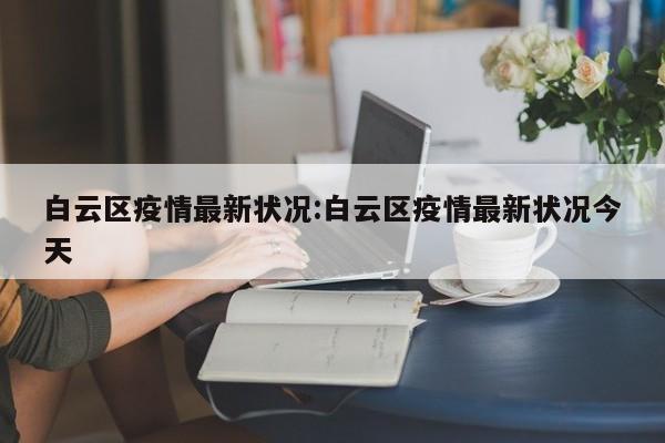 白云区疫情最新状况:白云区疫情最新状况今天