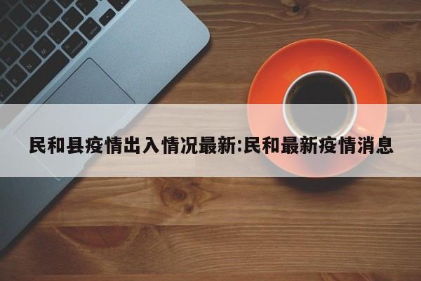 民和县疫情出入情况最新:民和最新疫情消息