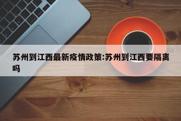 苏州到江西最新疫情政策:苏州到江西要隔离吗