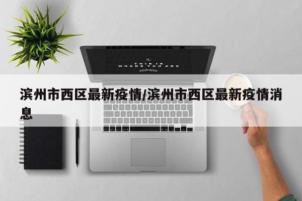 滨州市西区最新疫情/滨州市西区最新疫情消息