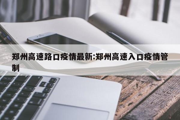 郑州高速路口疫情最新:郑州高速入口疫情管制