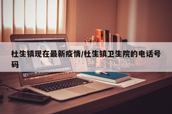 杜生镇现在最新疫情/杜生镇卫生院的电话号码