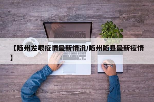 【随州龙眼疫情最新情况/随州随县最新疫情】
