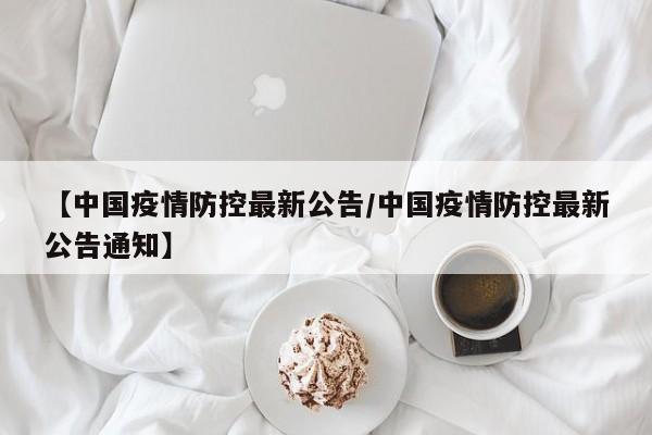 【中国疫情防控最新公告/中国疫情防控最新公告通知】