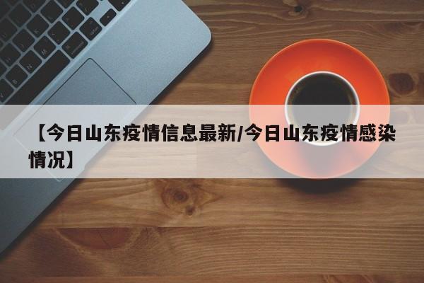 【今日山东疫情信息最新/今日山东疫情感染情况】