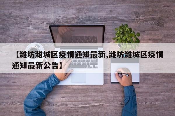 【潍坊潍城区疫情通知最新,潍坊潍城区疫情通知最新公告】
