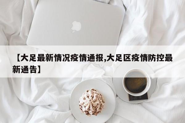 【大足最新情况疫情通报,大足区疫情防控最新通告】
