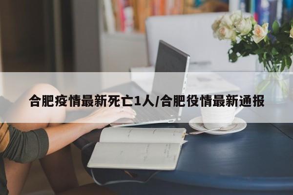 合肥疫情最新死亡1人/合肥役情最新通报