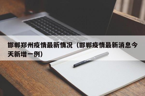 邯郸郑州疫情最新情况（邯郸疫情最新消息今天新增一例）