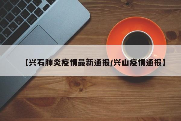 【兴石肺炎疫情最新通报/兴山疫情通报】