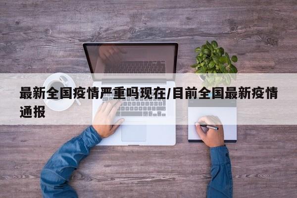 最新全国疫情严重吗现在/目前全国最新疫情通报