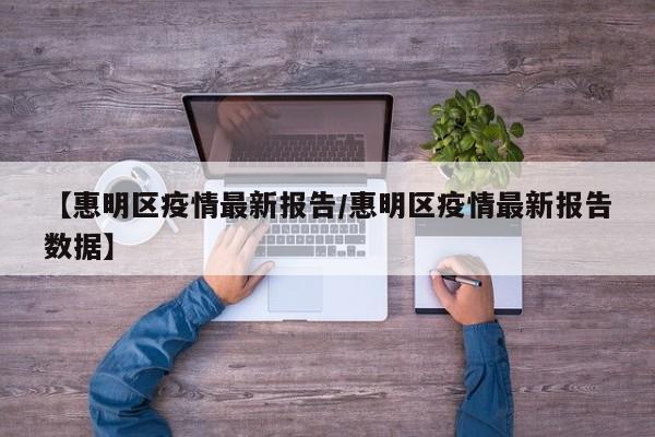 【惠明区疫情最新报告/惠明区疫情最新报告数据】