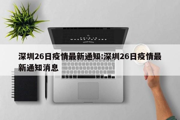 深圳26日疫情最新通知:深圳26日疫情最新通知消息