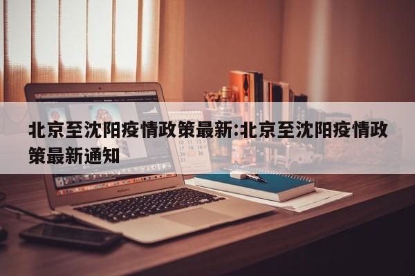 北京至沈阳疫情政策最新:北京至沈阳疫情政策最新通知