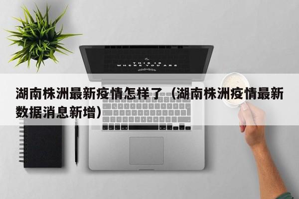 湖南株洲最新疫情怎样了（湖南株洲疫情最新数据消息新增）
