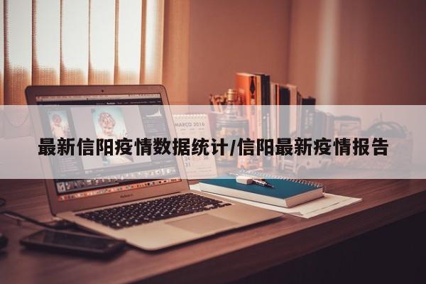最新信阳疫情数据统计/信阳最新疫情报告