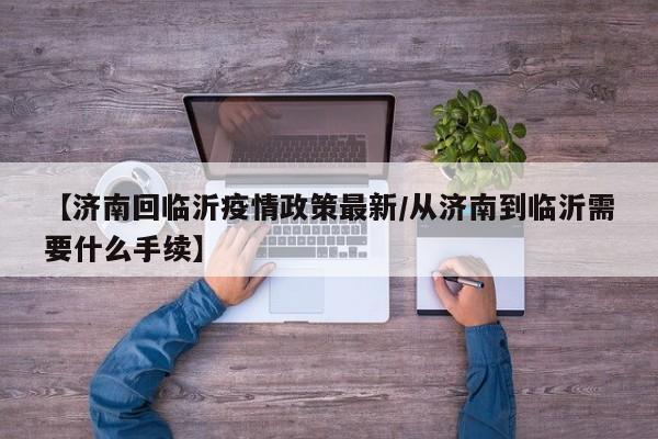 【济南回临沂疫情政策最新/从济南到临沂需要什么手续】
