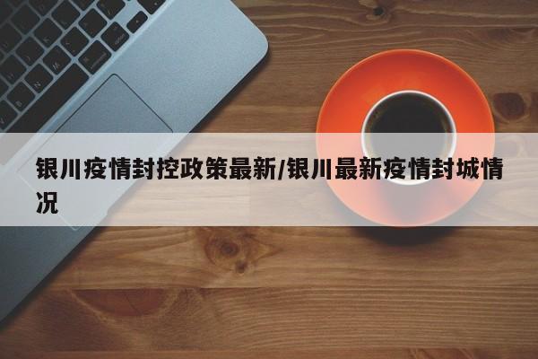 银川疫情封控政策最新/银川最新疫情封城情况