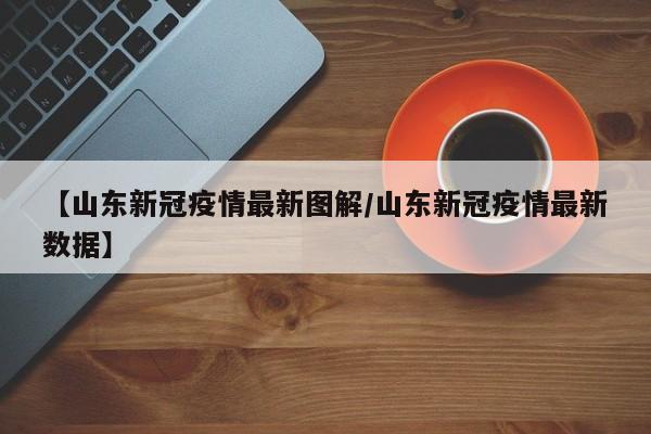 【山东新冠疫情最新图解/山东新冠疫情最新数据】