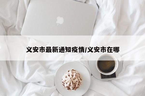 义安市最新通知疫情/义安市在哪