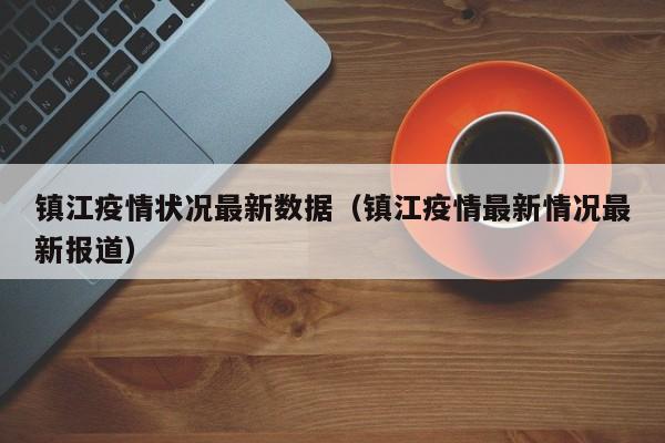 镇江疫情状况最新数据（镇江疫情最新情况最新报道）