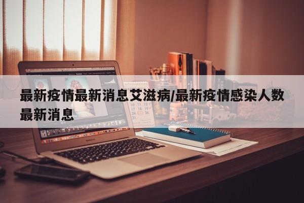 最新疫情最新消息艾滋病/最新疫情感染人数最新消息