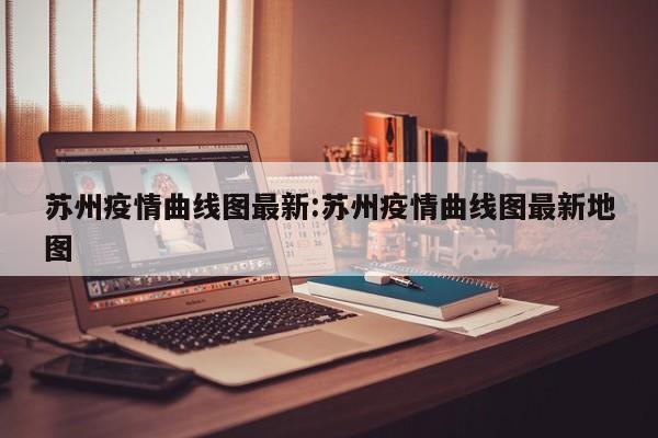 苏州疫情曲线图最新:苏州疫情曲线图最新地图