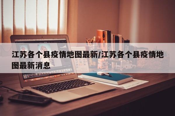 江苏各个县疫情地图最新/江苏各个县疫情地图最新消息