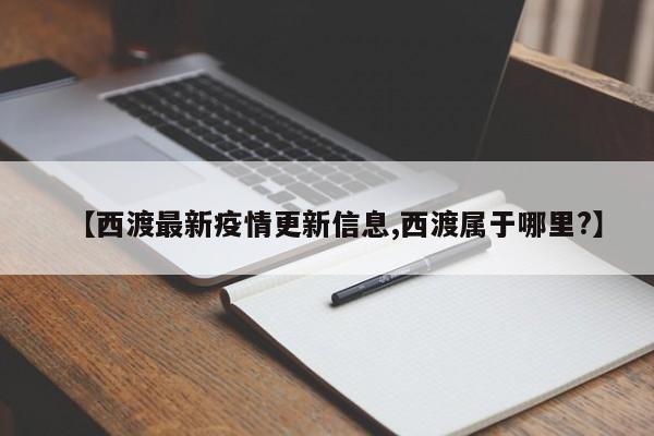 【西渡最新疫情更新信息,西渡属于哪里?】