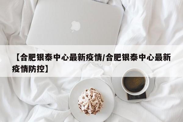 【合肥银泰中心最新疫情/合肥银泰中心最新疫情防控】