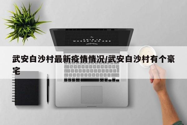 武安白沙村最新疫情情况/武安白沙村有个豪宅
