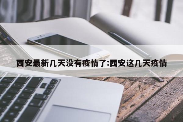 西安最新几天没有疫情了:西安这几天疫情